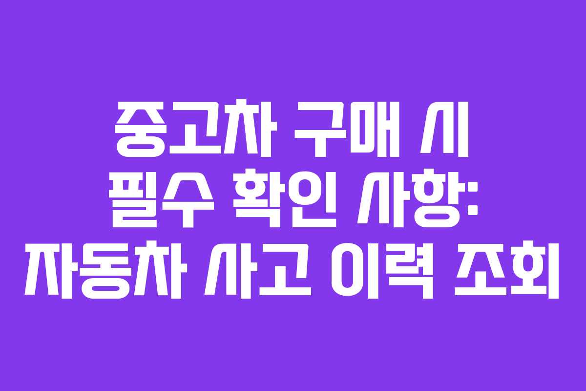중고차 구매 시 필수 확인 사항: 자동차 사고 이력 조회