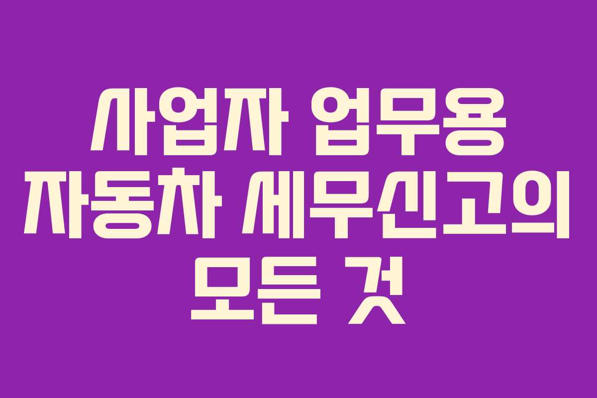 사업자 업무용 자동차 세무신고의 모든 것 사업자 업무용 자동차 세무신고의 모든 것