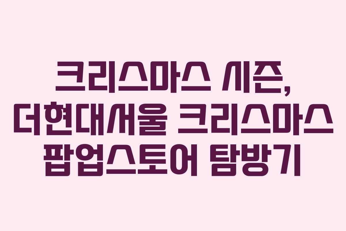 크리스마스 시즌, 더현대서울 크리스마스 팝업스토어 탐방기