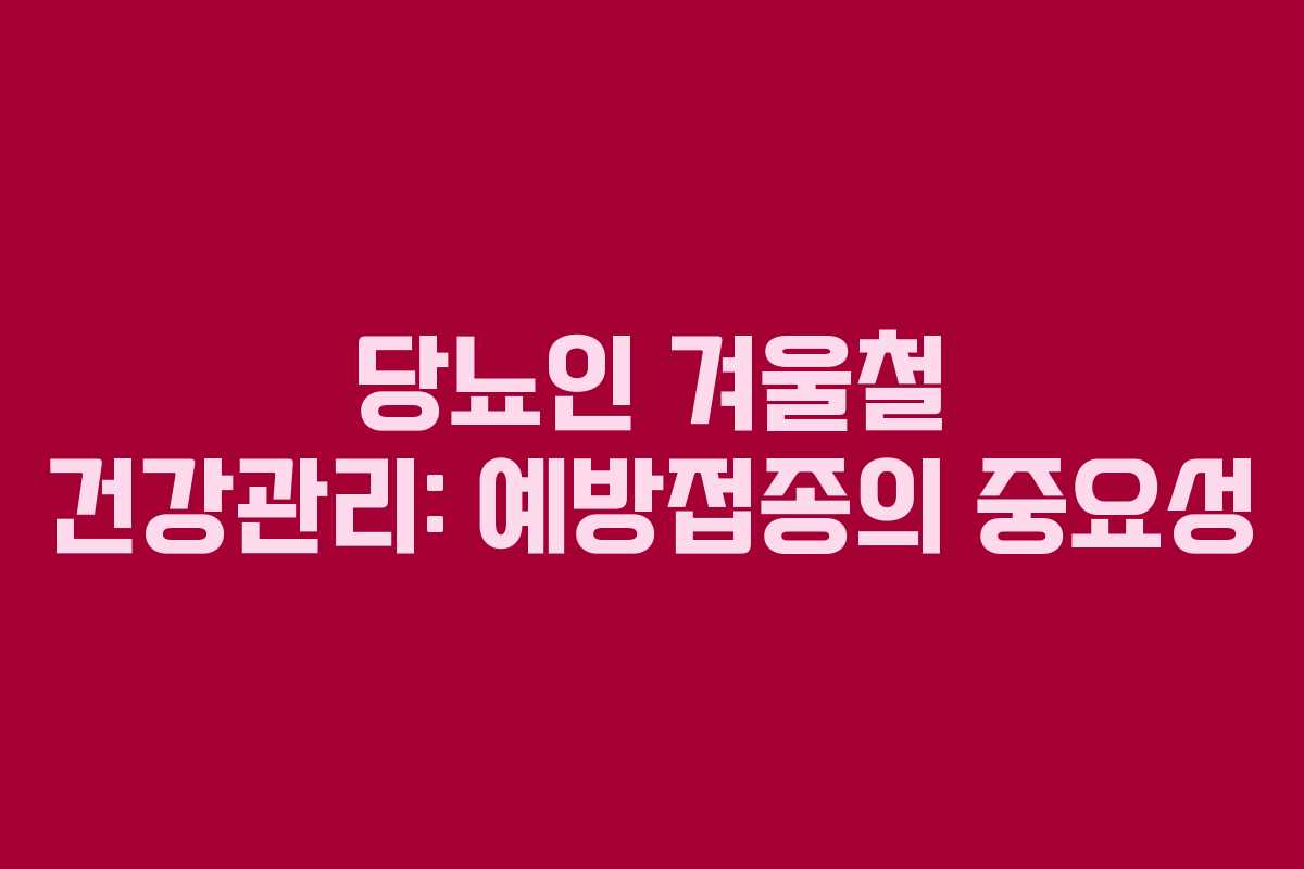 당뇨인 겨울철 건강관리: 예방접종의 중요성 당뇨인 겨울철 건강관리: 예방접종의 중요성