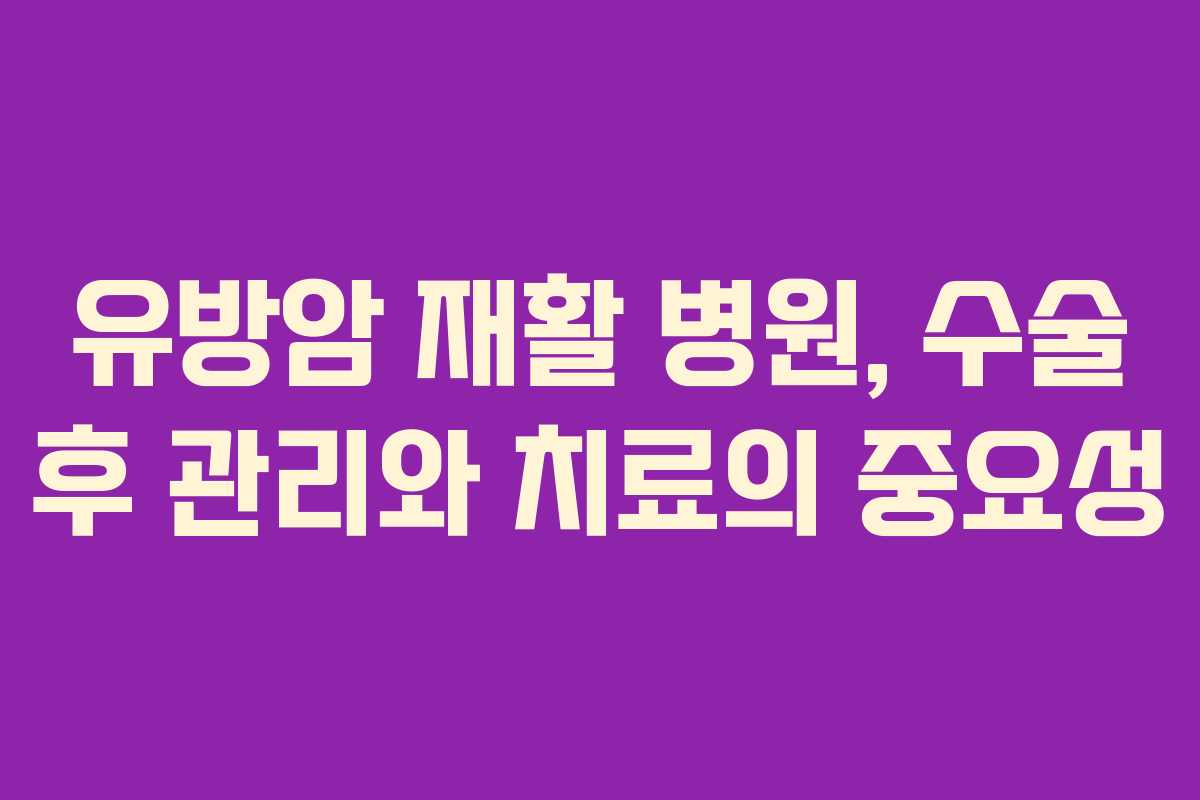 유방암 재활 병원, 수술 후 관리와 치료의 중요성