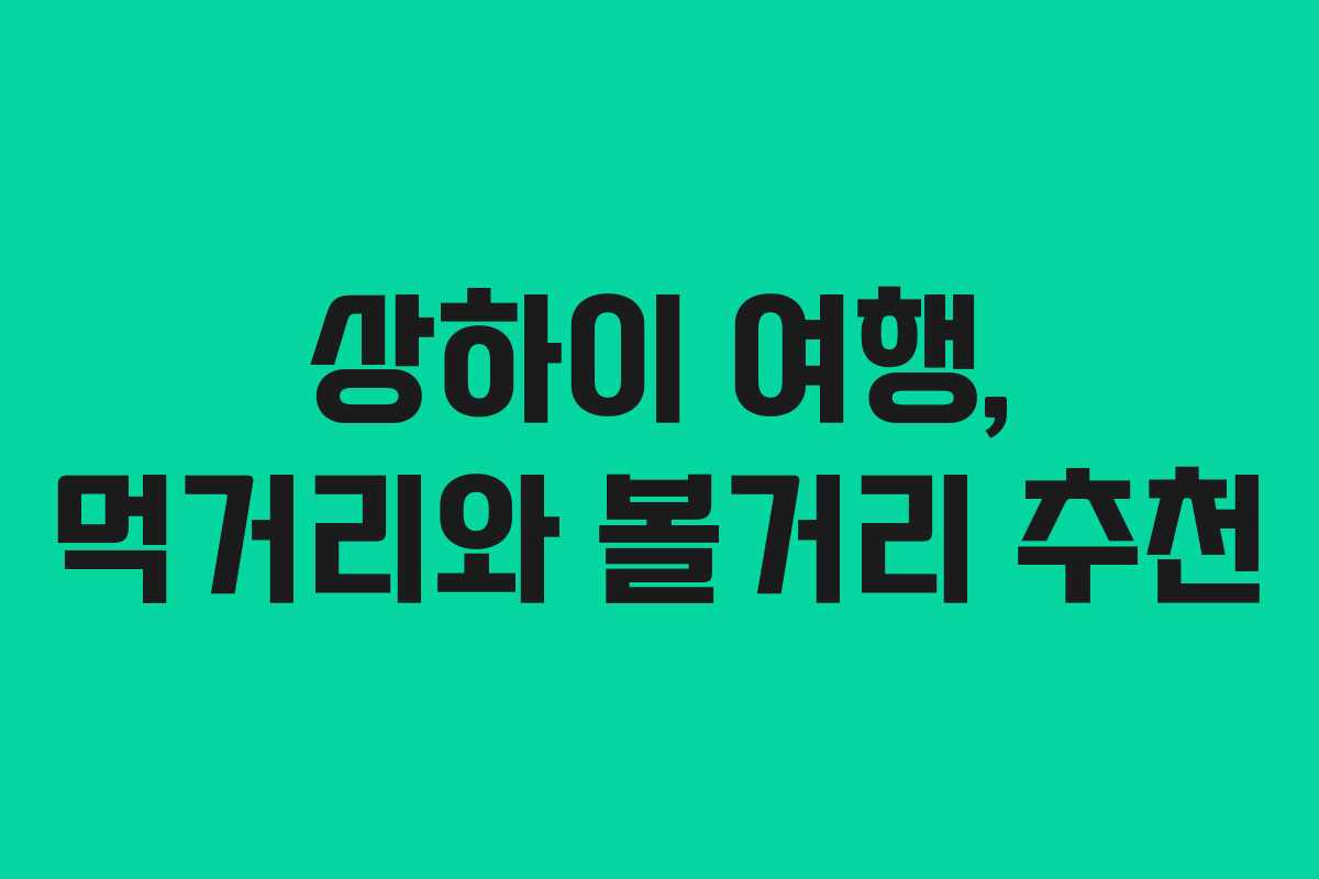 상하이 여행, 먹거리와 볼거리 추천