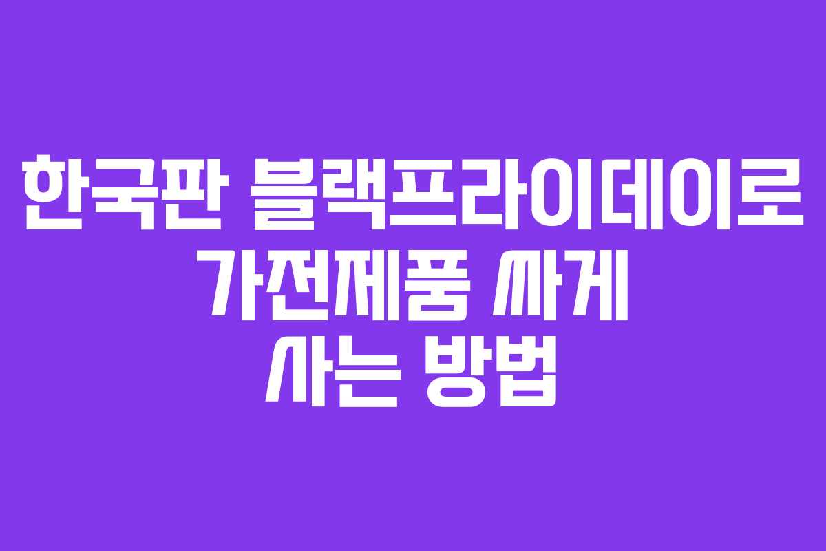 한국판 블랙프라이데이로 가전제품 싸게 사는 방법 한국판 블랙프라이데이로 가전제품 싸게 사는 방법