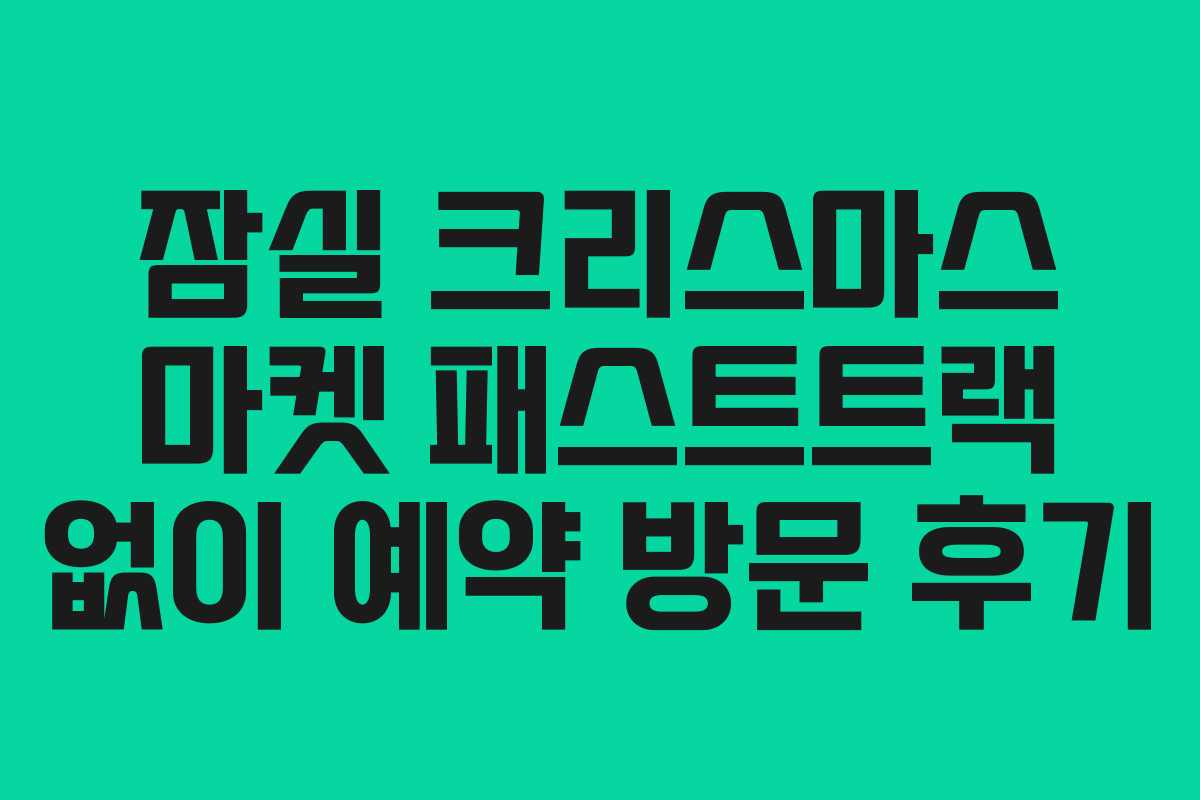 잠실 크리스마스 마켓 패스트트랙 없이 예약 방문 후기