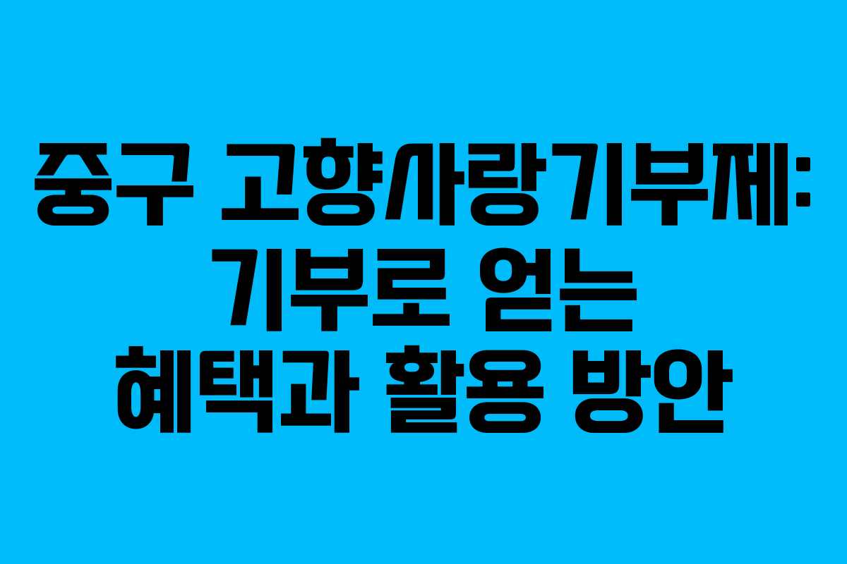 중구 고향사랑기부제: 기부로 얻는 혜택과 활용 방안