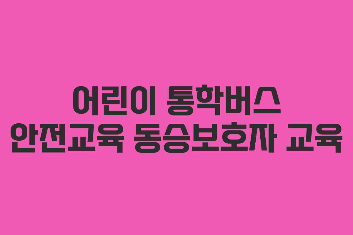 어린이 통학버스 안전교육 동승보호자 교육 어린이 통학버스 안전교육 동승보호자 교육