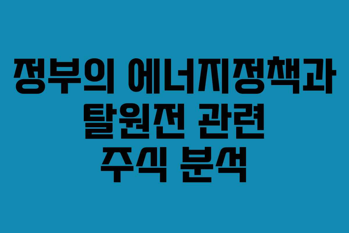 정부의 에너지정책과 탈원전 관련 주식 분석