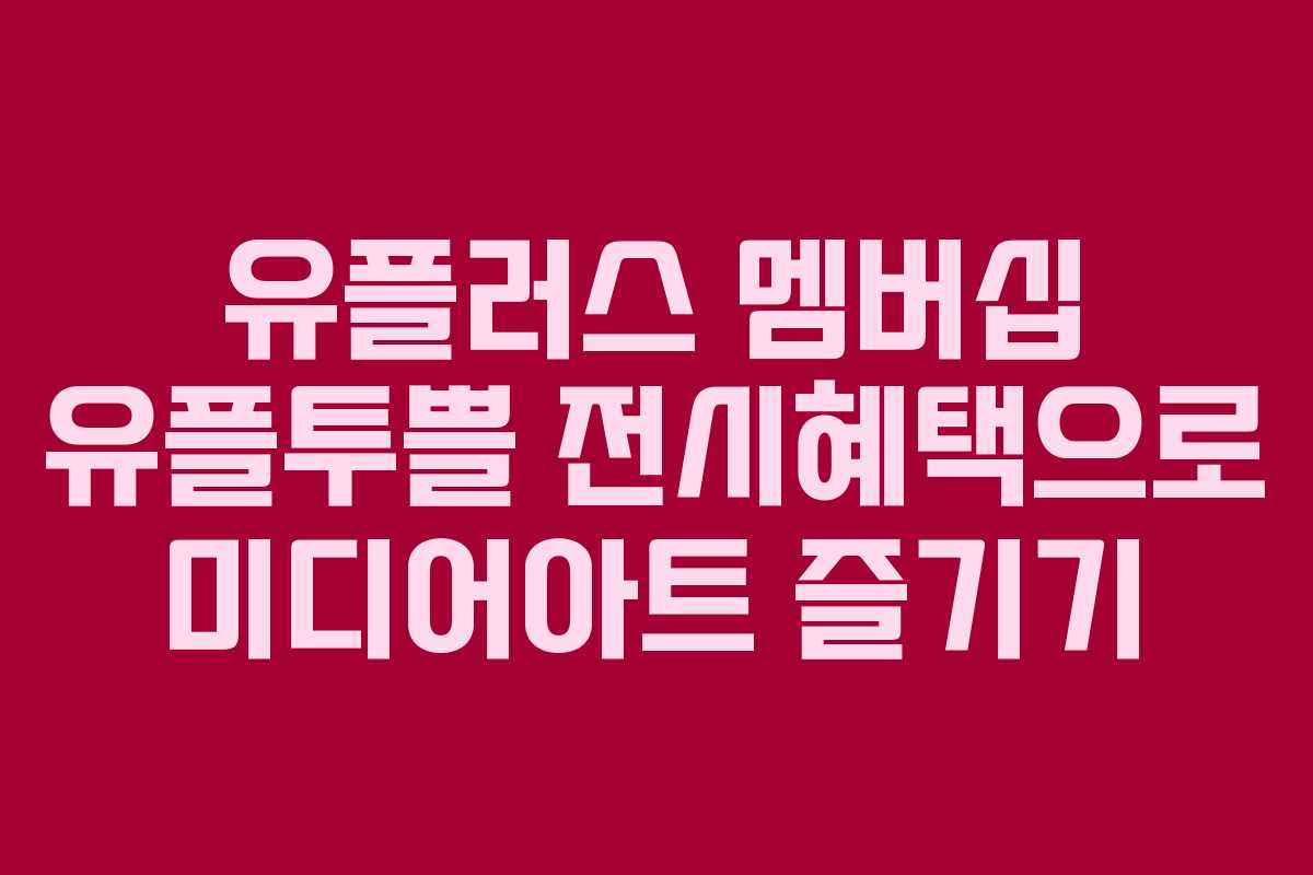 유플러스 멤버십 유플투쁠 전시혜택으로 미디어아트 즐기기