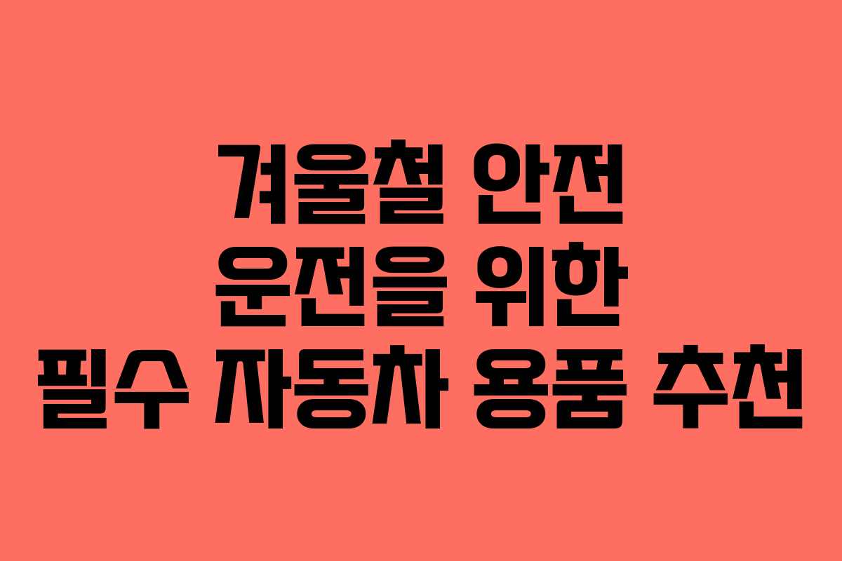겨울철 안전 운전을 위한 필수 자동차 용품 추천 겨울철 안전 운전을 위한 필수 자동차 용품 추천