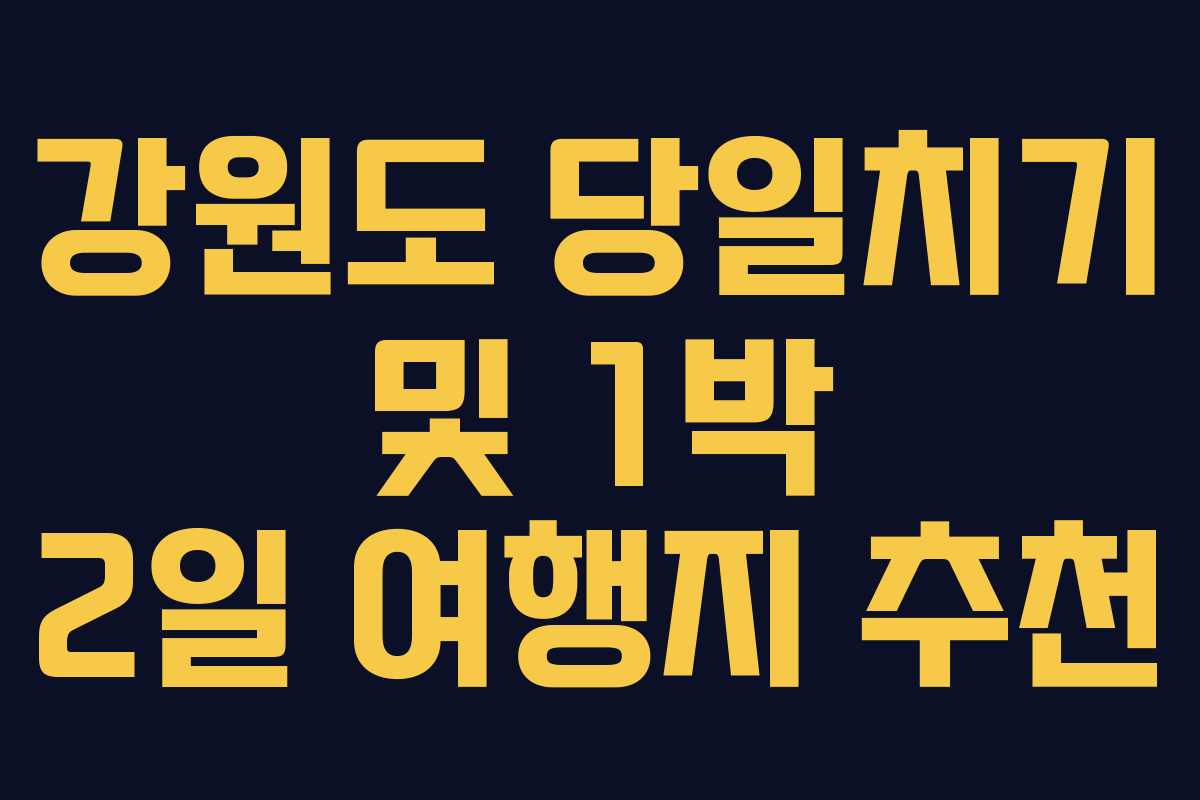 강원도 당일치기 및 1박 2일 여행지 추천