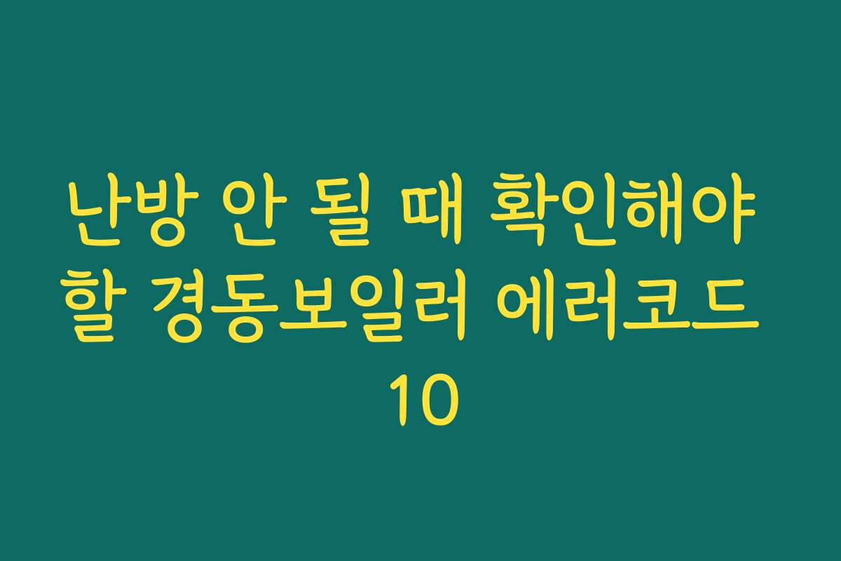 난방 안 될 때 확인해야 할 경동보일러 에러코드 10
