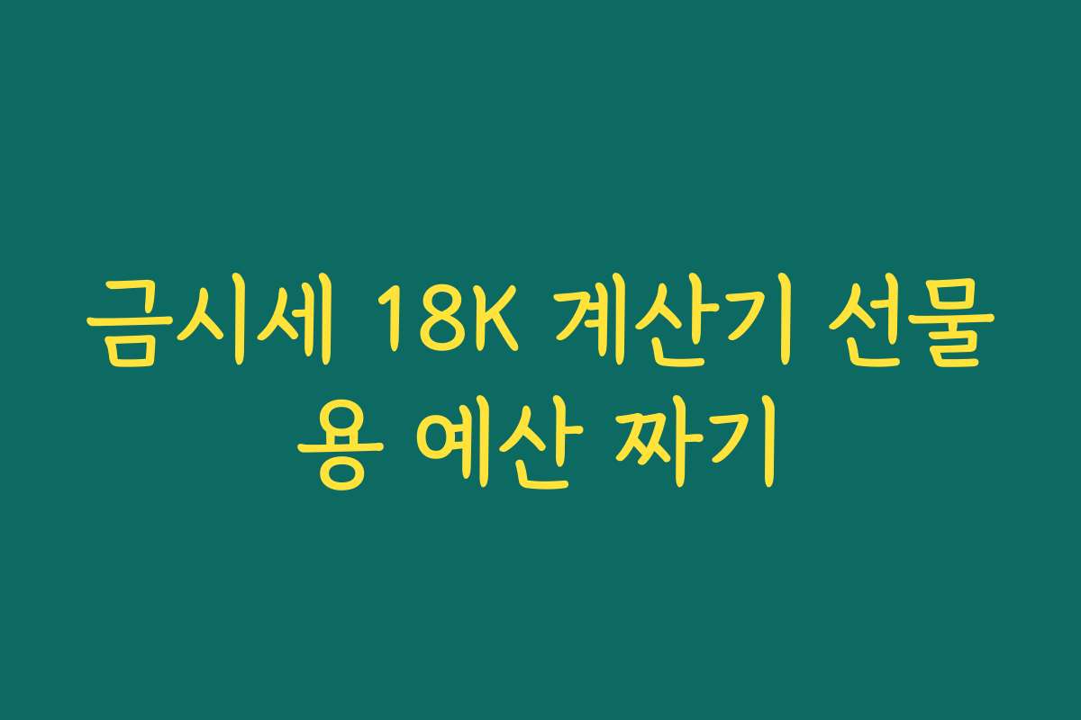 금시세 18K 계산기 선물용 예산 짜기