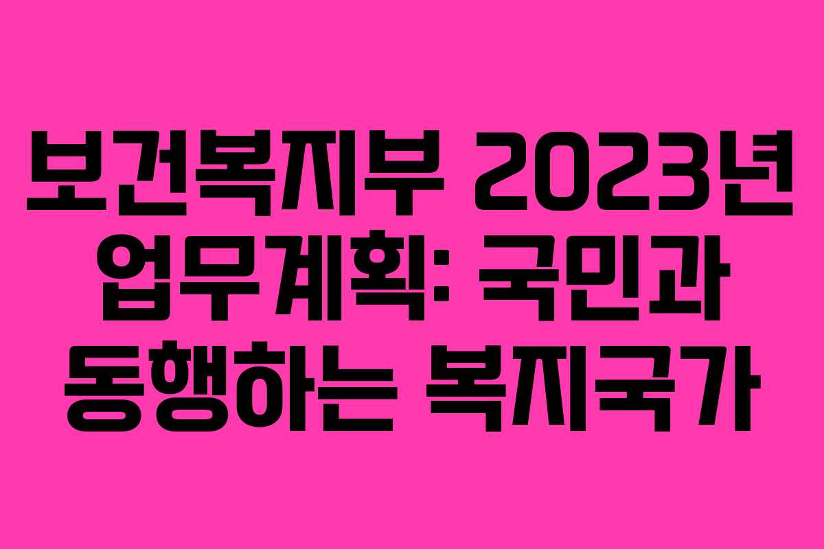 보건복지부 2023년 업무계획: 국민과 동행하는 복지국가 보건복지부 2023년 업무계획: 국민과 동행하는 복지국가