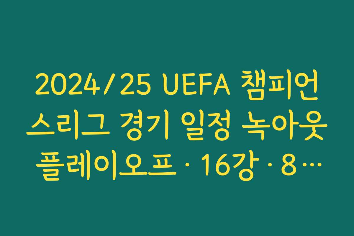 2024/25 UEFA 챔피언스리그 경기 일정 녹아웃 플레이오프·16강·8강·4강·결승 날짜 정리