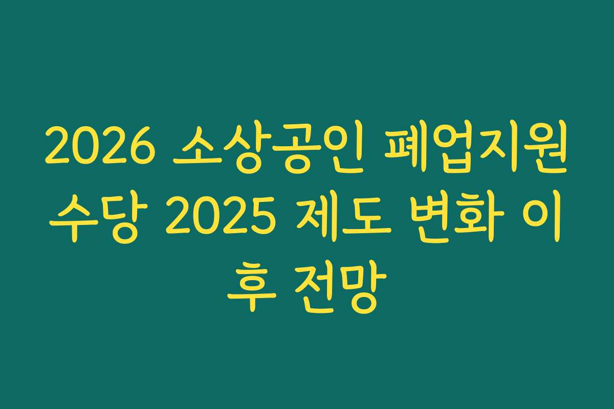 2026 소상공인 폐업지원수당 2025 제도 변화 이후 전망