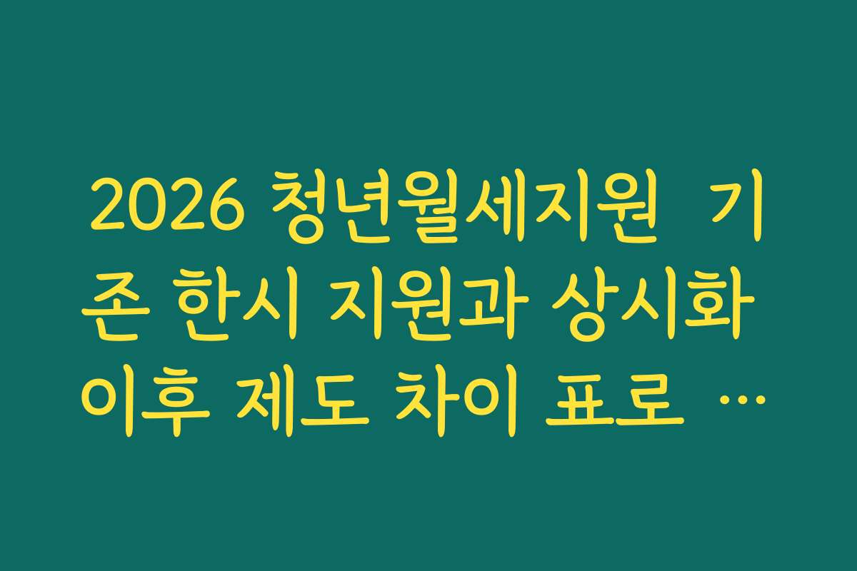 2026 청년월세지원  기존 한시 지원과 상시화 이후 제도 차이 표로 비교해 보기