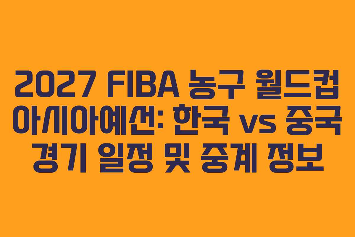 2027 FIBA 농구 월드컵 아시아예선: 한국 vs 중국 경기 일정 및 중계 정보