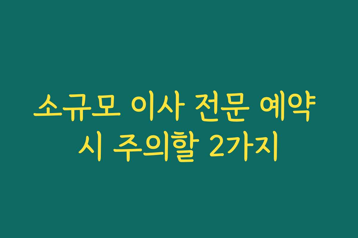 소규모 이사 전문 예약 시 주의할 2가지