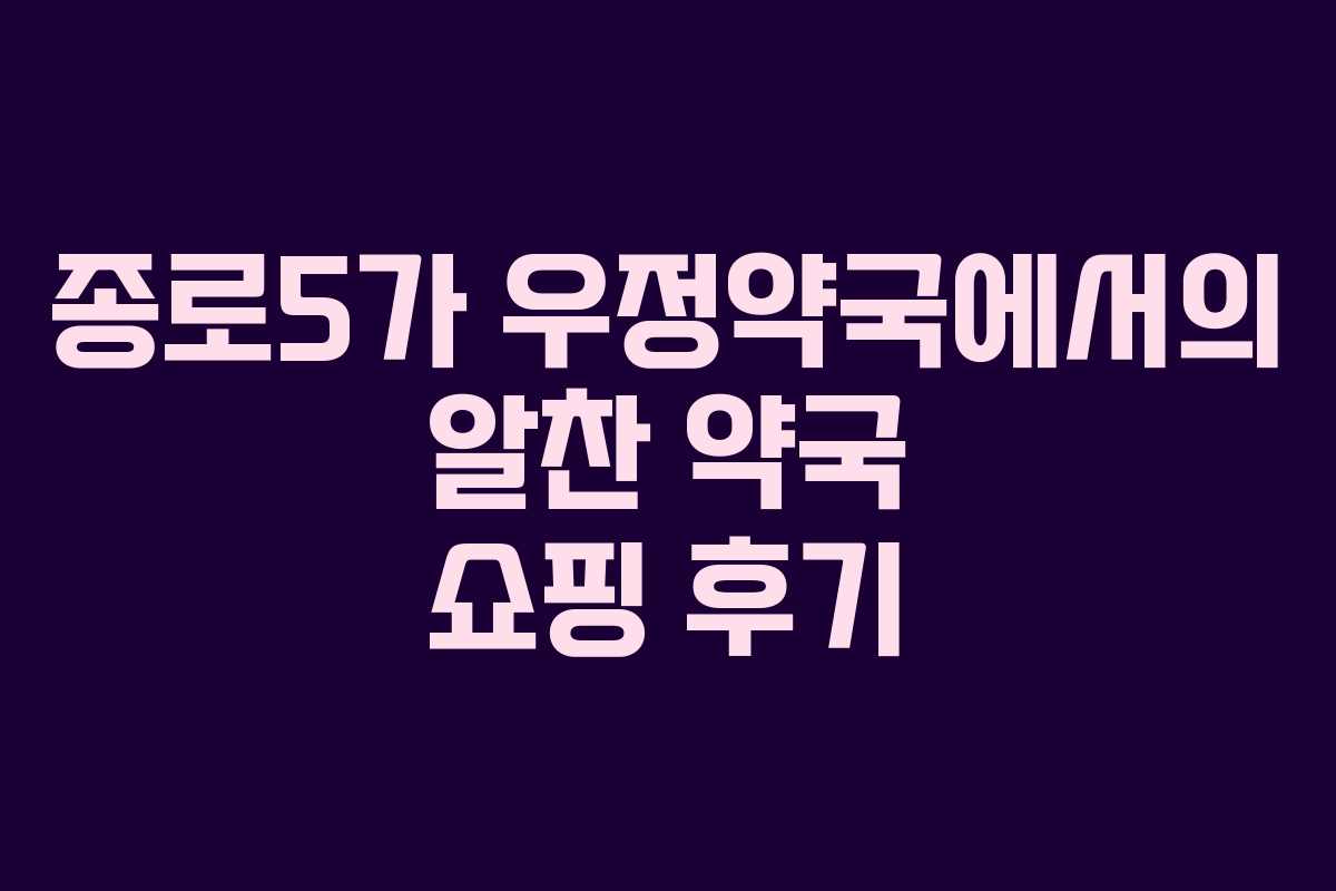 종로5가 우정약국에서의 알찬 약국 쇼핑 후기 종로5가 우정약국에서의 알찬 약국 쇼핑 후기