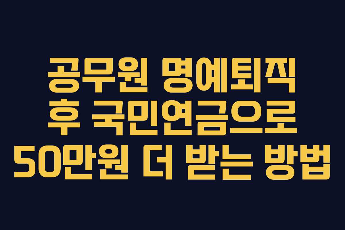 공무원 명예퇴직 후 국민연금으로 50만원 더 받는 방법