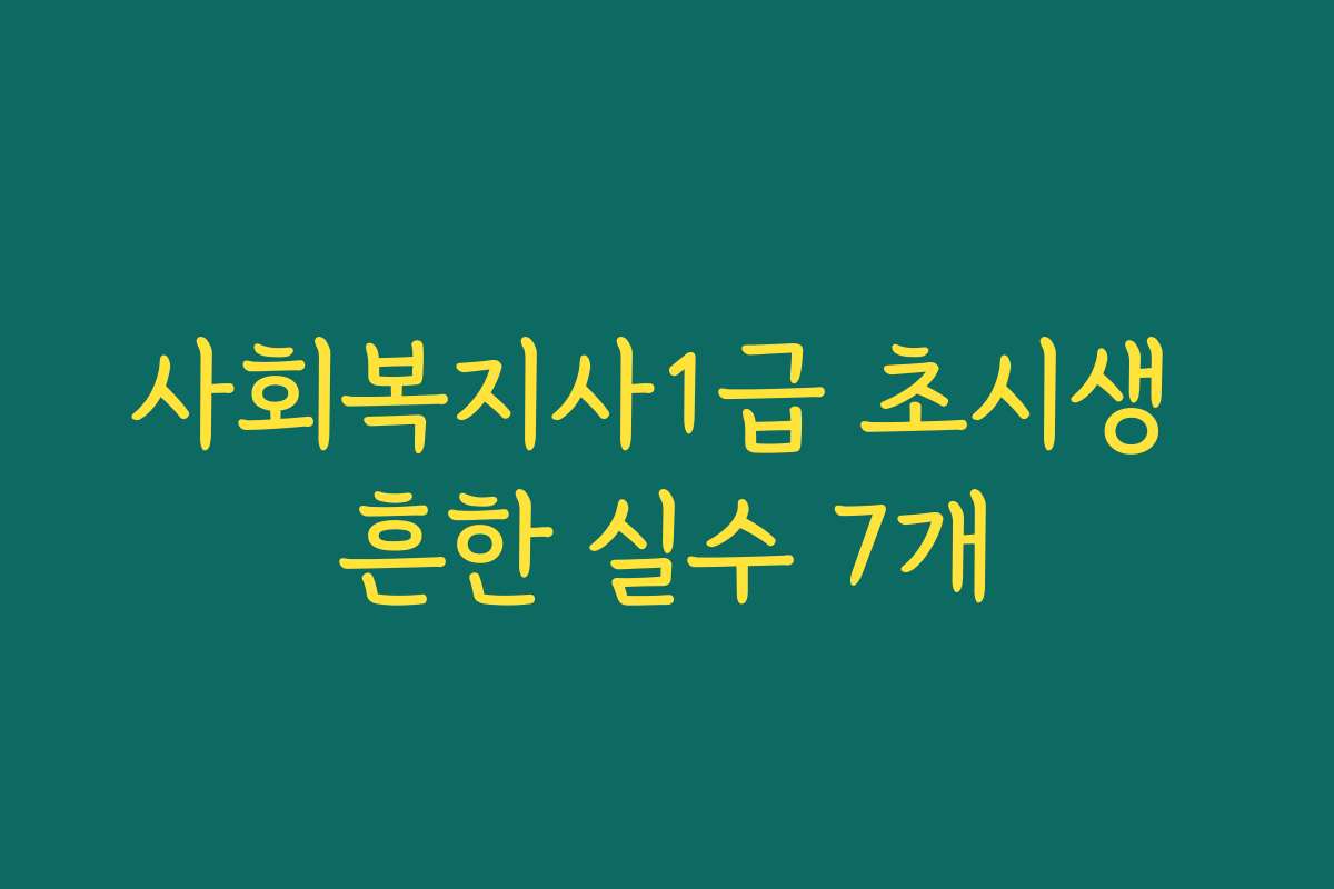 사회복지사1급 초시생 흔한 실수 7개