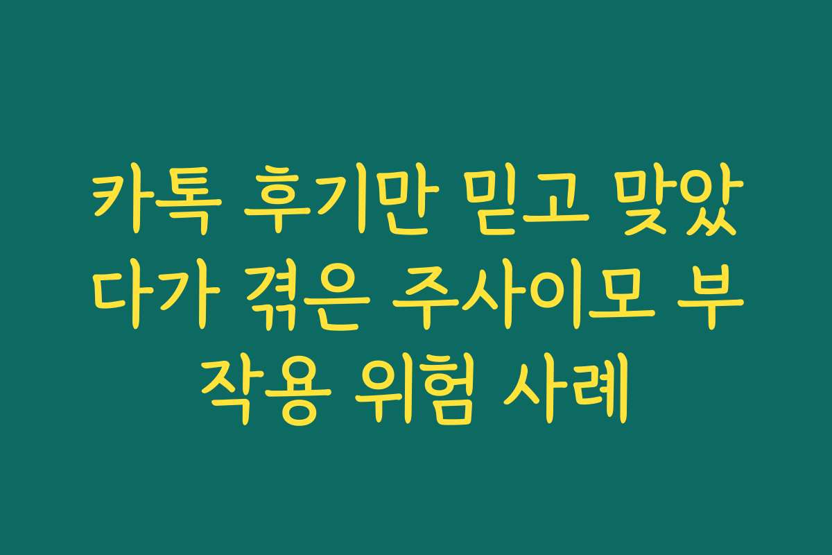 카톡 후기만 믿고 맞았다가 겪은 주사이모 부작용 위험 사례