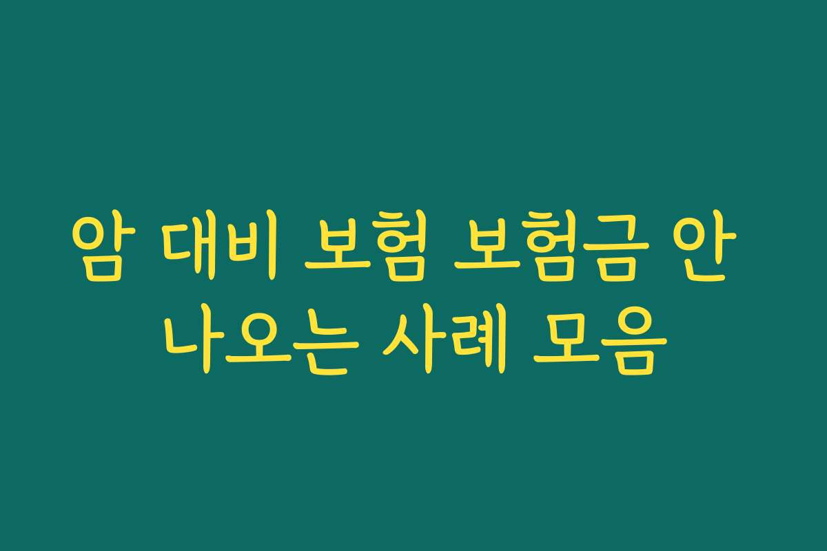 암 대비 보험 보험금 안 나오는 사례 모음 암 대비 보험 보험금 안 나오는 사례 모음