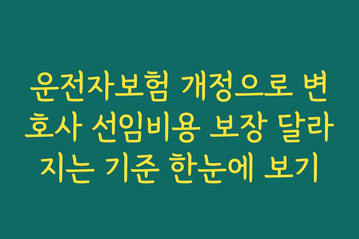 운전자보험 개정으로 변호사 선임비용 보장 달라지는 기준 한눈에 보기