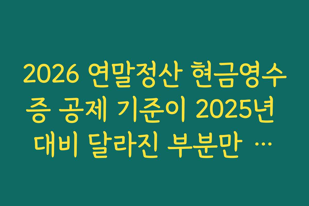 2026 연말정산 현금영수증 공제 기준이 2025년 대비 달라진 부분만 골라서 보는 가이드 2026 연말정산 현금영수증 공제 기준이 2025년 대비 달라진 부분만 골라서 보는 가이드