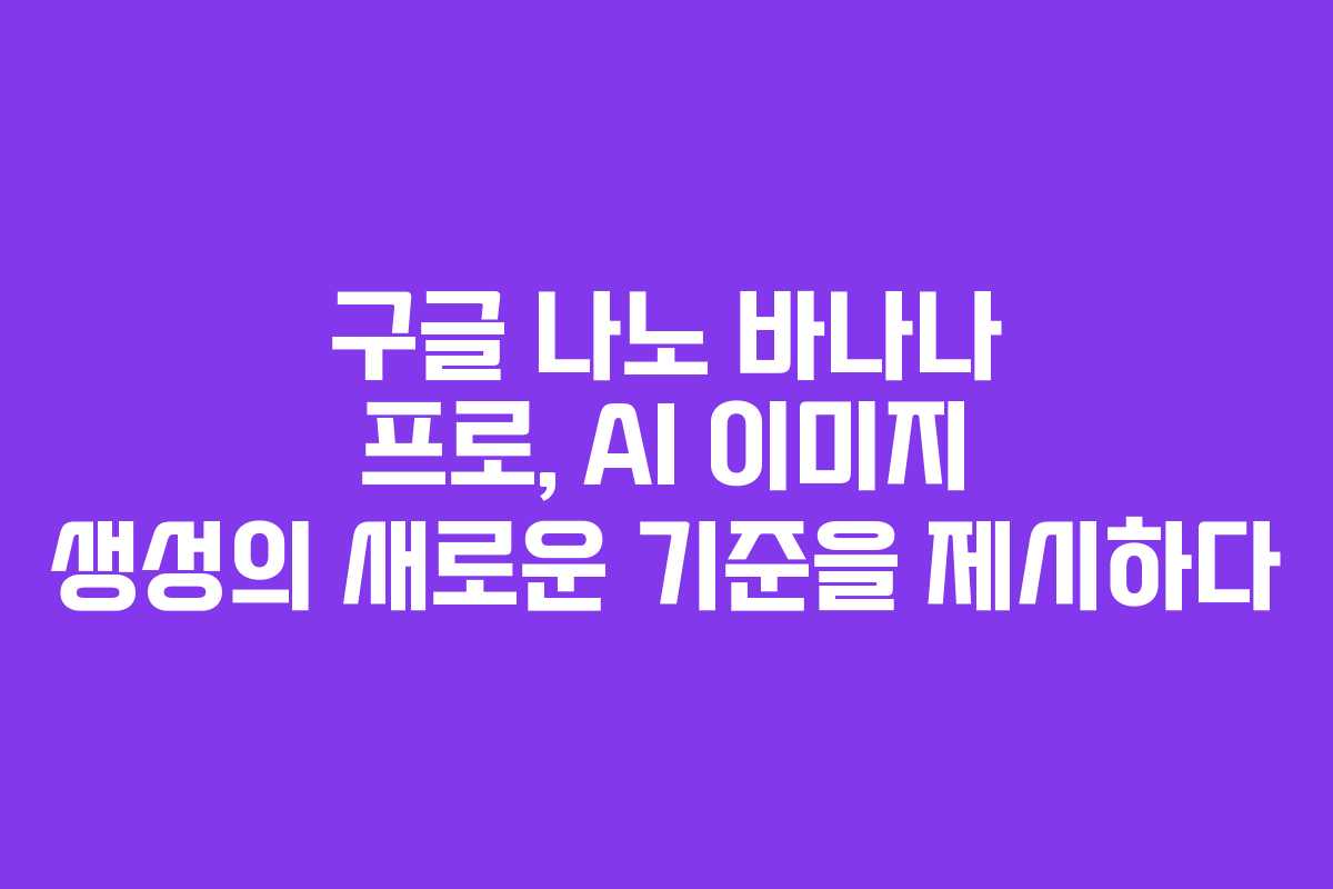 구글 나노 바나나 프로, AI 이미지 생성의 새로운 기준을 제시하다