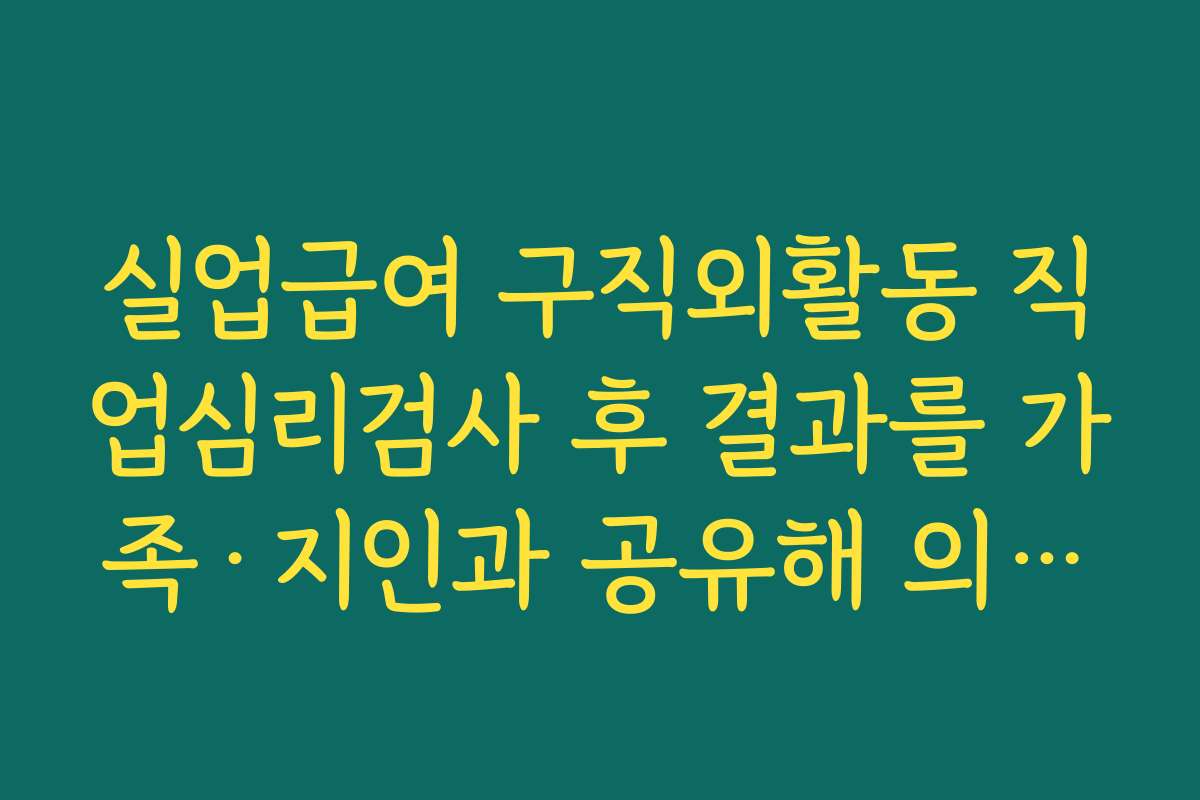 실업급여 구직외활동 직업심리검사 후 결과를 가족·지인과 공유해 의견을 들어보는 방법