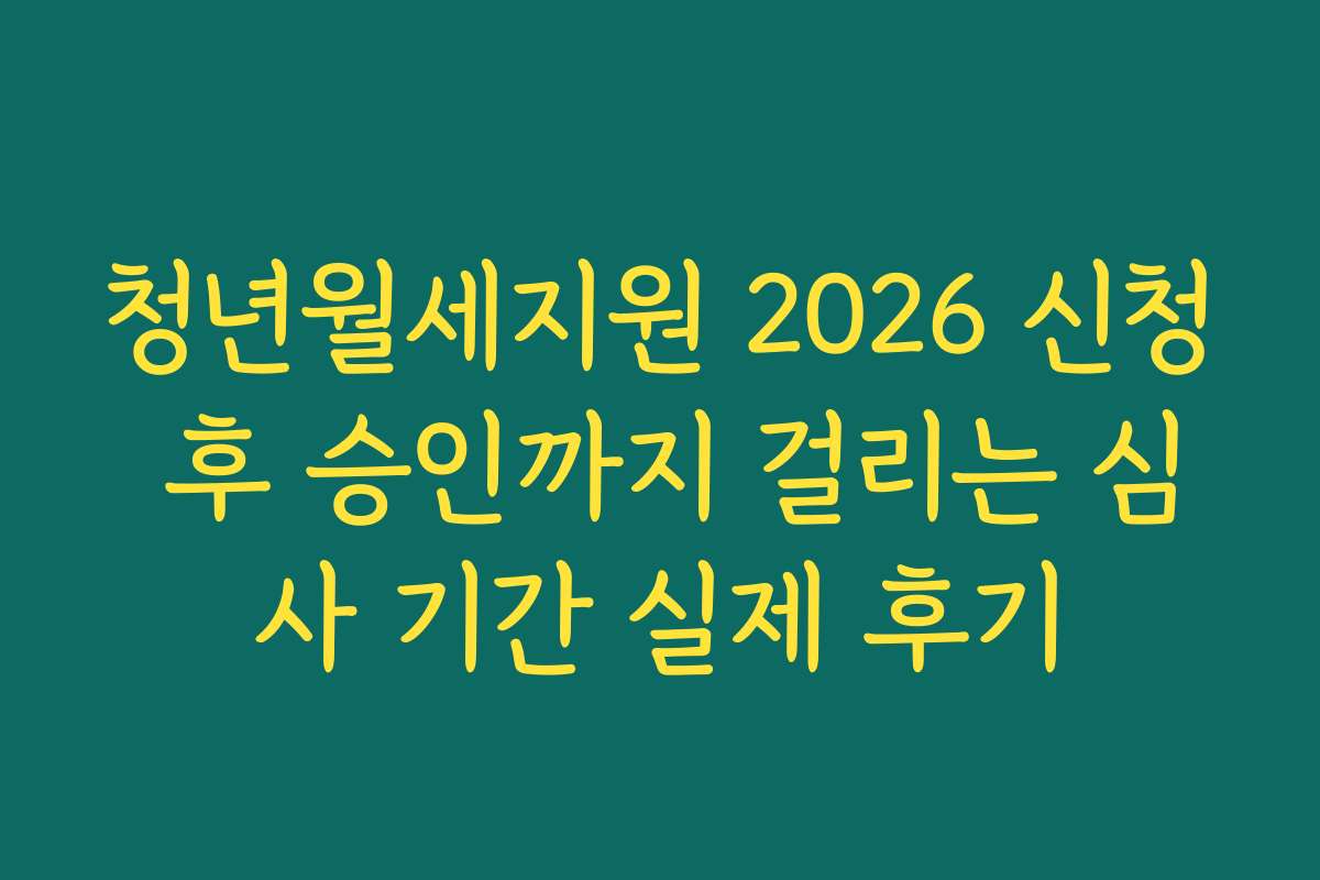 청년월세지원 2026 신청 후 승인까지 걸리는 심사 기간 실제 후기 청년월세지원 2026 신청 후 승인까지 걸리는 심사 기간 실제 후기