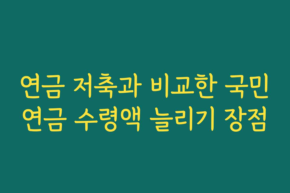 연금 저축과 비교한 국민연금 수령액 늘리기 장점