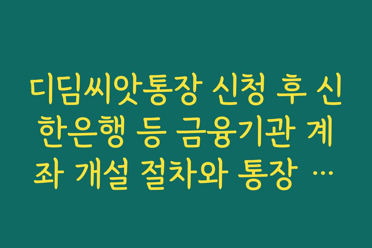 디딤씨앗통장 신청 후 신한은행 등 금융기관 계좌 개설 절차와 통장 수령 방법