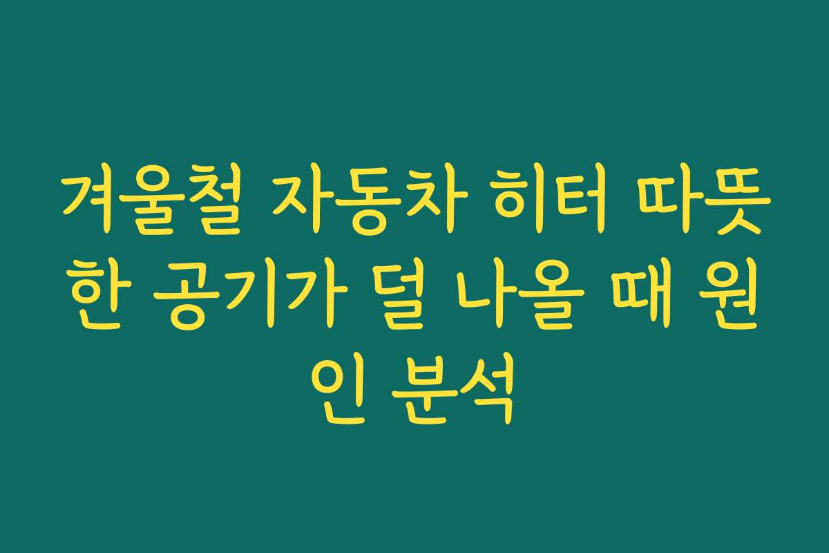 겨울철 자동차 히터 따뜻한 공기가 덜 나올 때 원인 분석