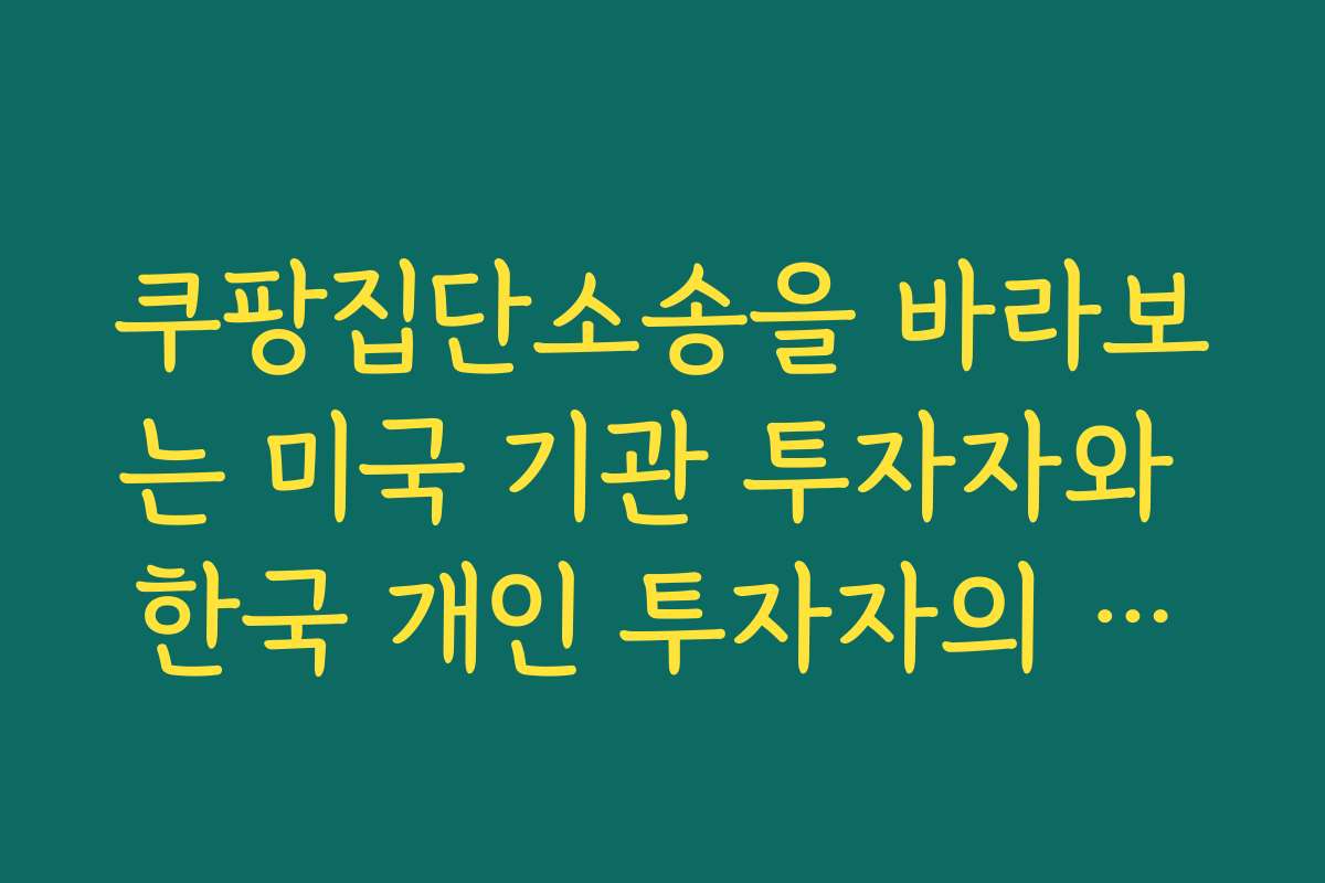 쿠팡집단소송을 바라보는 미국 기관 투자자와 한국 개인 투자자의 온도 차이 분석