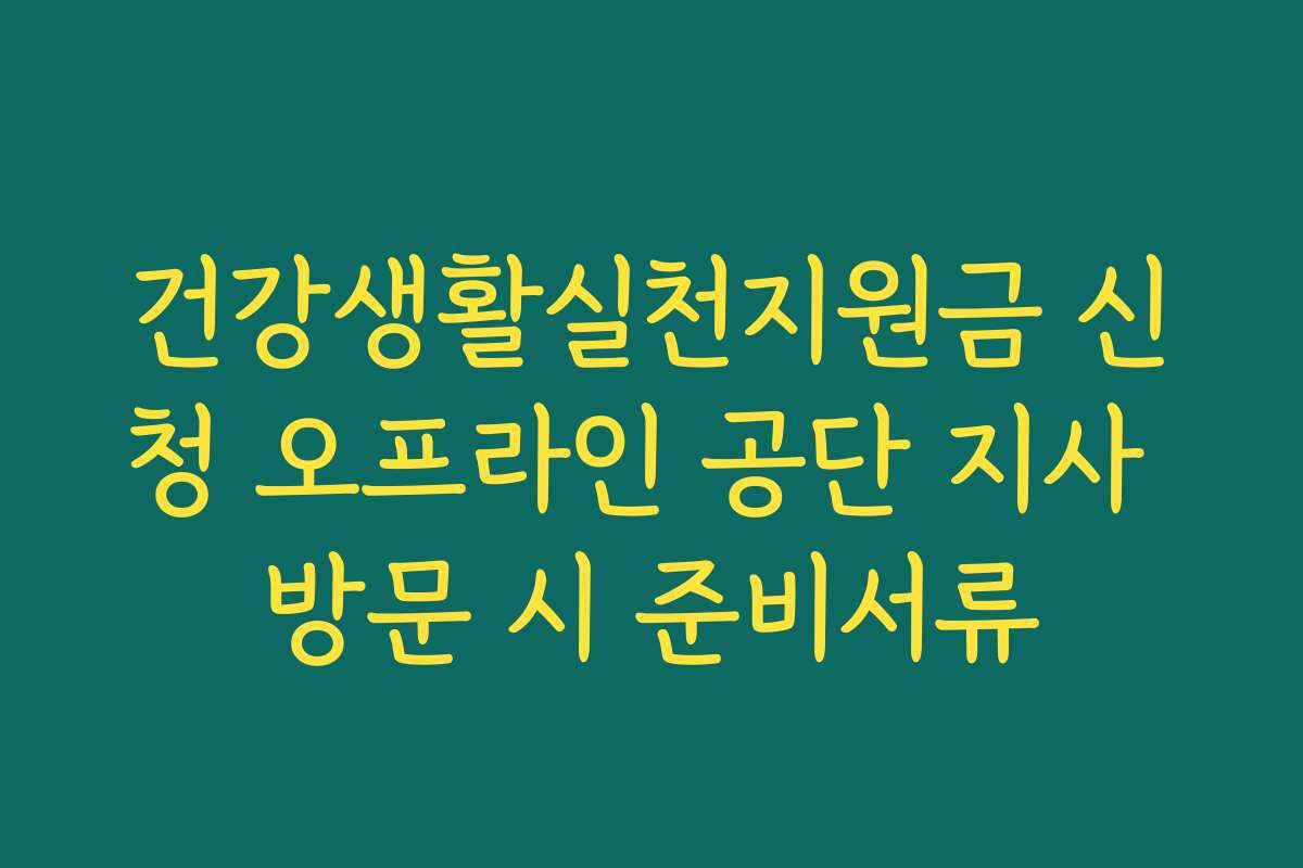 건강생활실천지원금 신청 오프라인 공단 지사 방문 시 준비서류