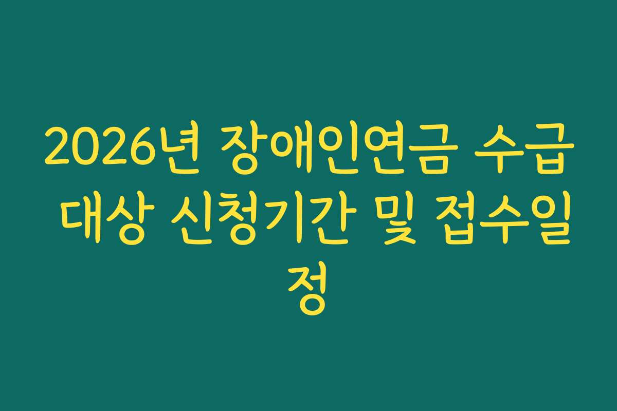 2026년 장애인연금 수급 대상 신청기간 및 접수일정