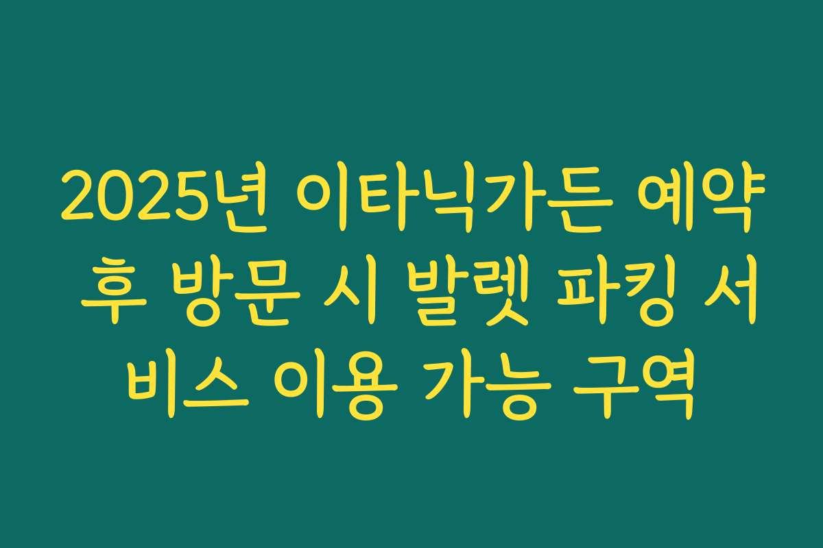 2025년 이타닉가든 예약 후 방문 시 발렛 파킹 서비스 이용 가능 구역