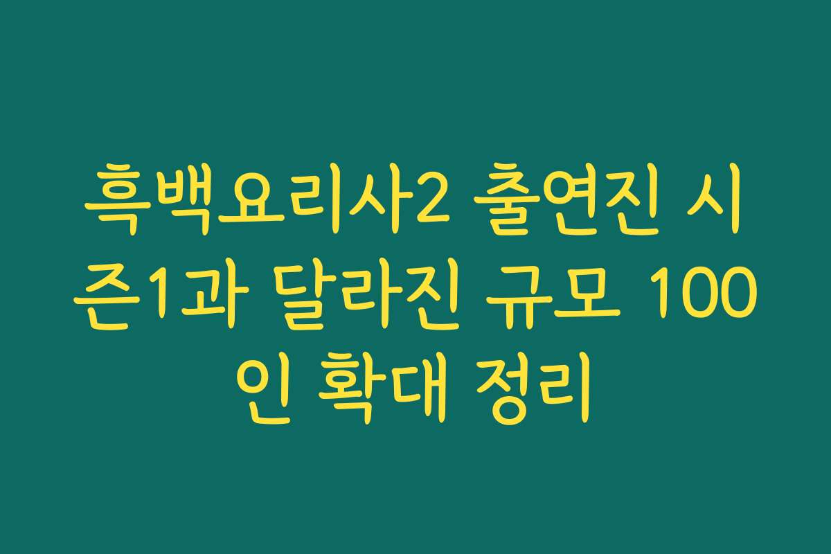 흑백요리사2 출연진 시즌1과 달라진 규모 100인 확대 정리