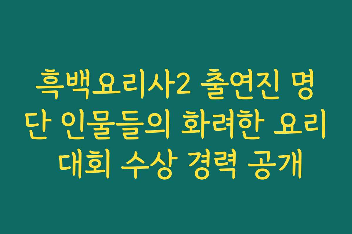 흑백요리사2 출연진 명단 인물들의 화려한 요리 대회 수상 경력 공개