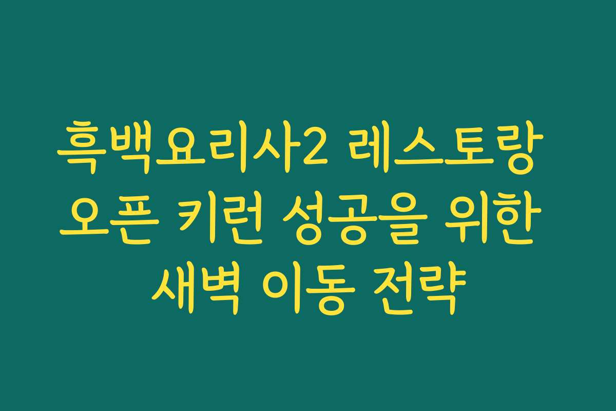 흑백요리사2 레스토랑 오픈 키런 성공을 위한 새벽 이동 전략