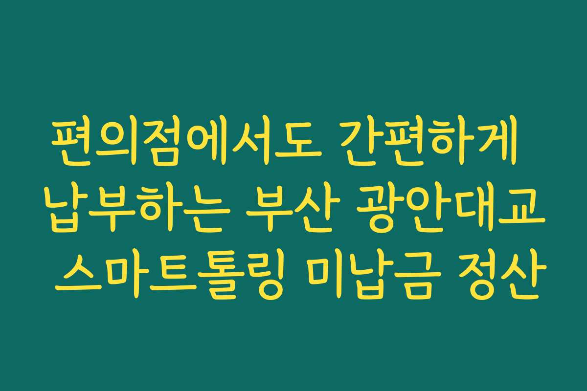 편의점에서도 간편하게 납부하는 부산 광안대교 스마트톨링 미납금 정산