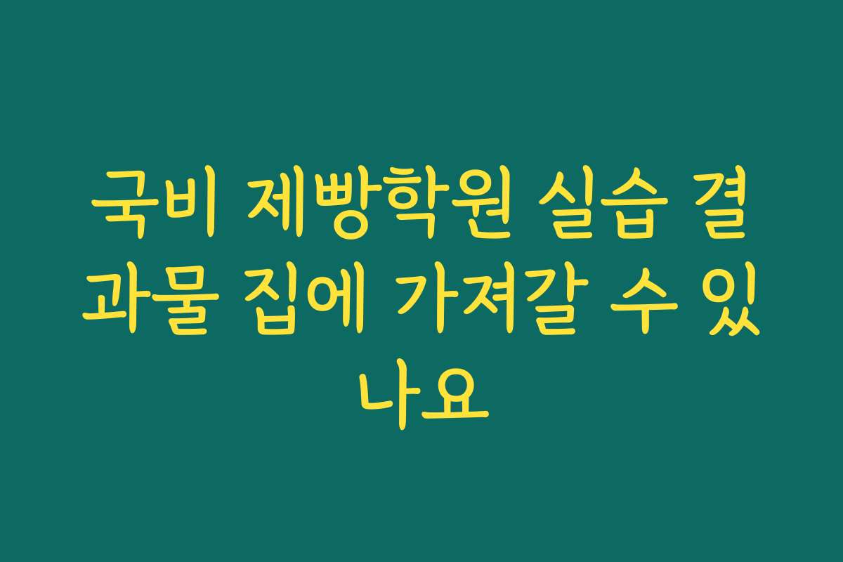 국비 제빵학원 실습 결과물 집에 가져갈 수 있나요