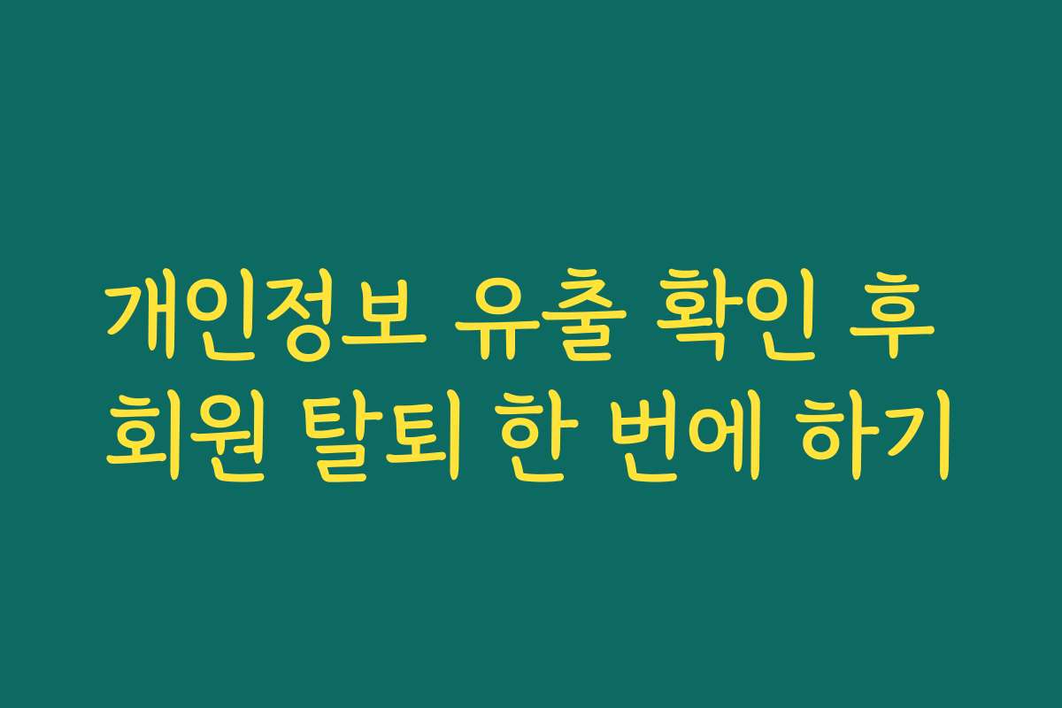 개인정보 유출 확인 후 회원 탈퇴 한 번에 하기