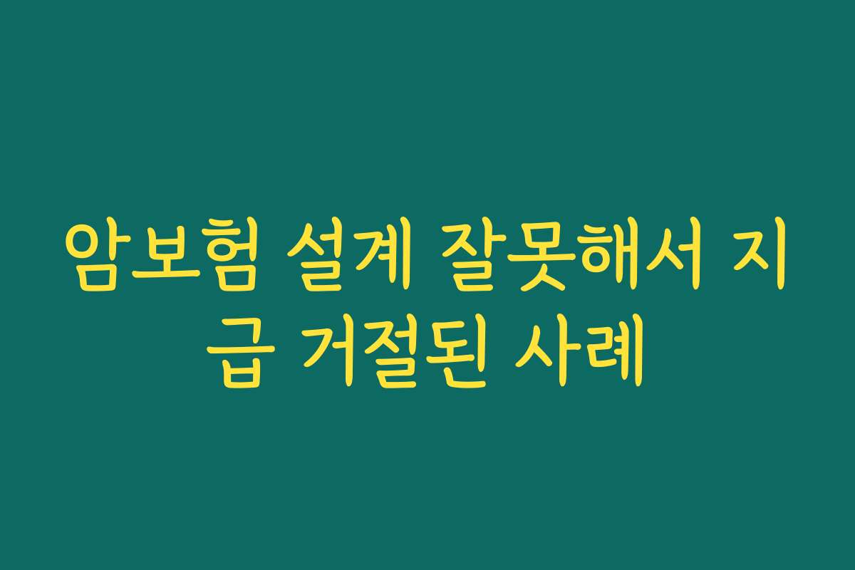 암보험 설계 잘못해서 지급 거절된 사례