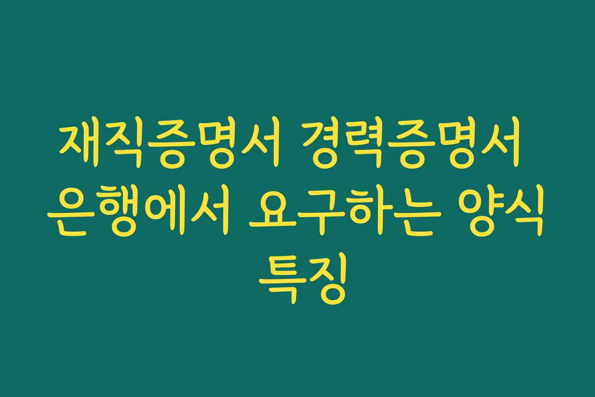재직증명서 경력증명서 은행에서 요구하는 양식 특징