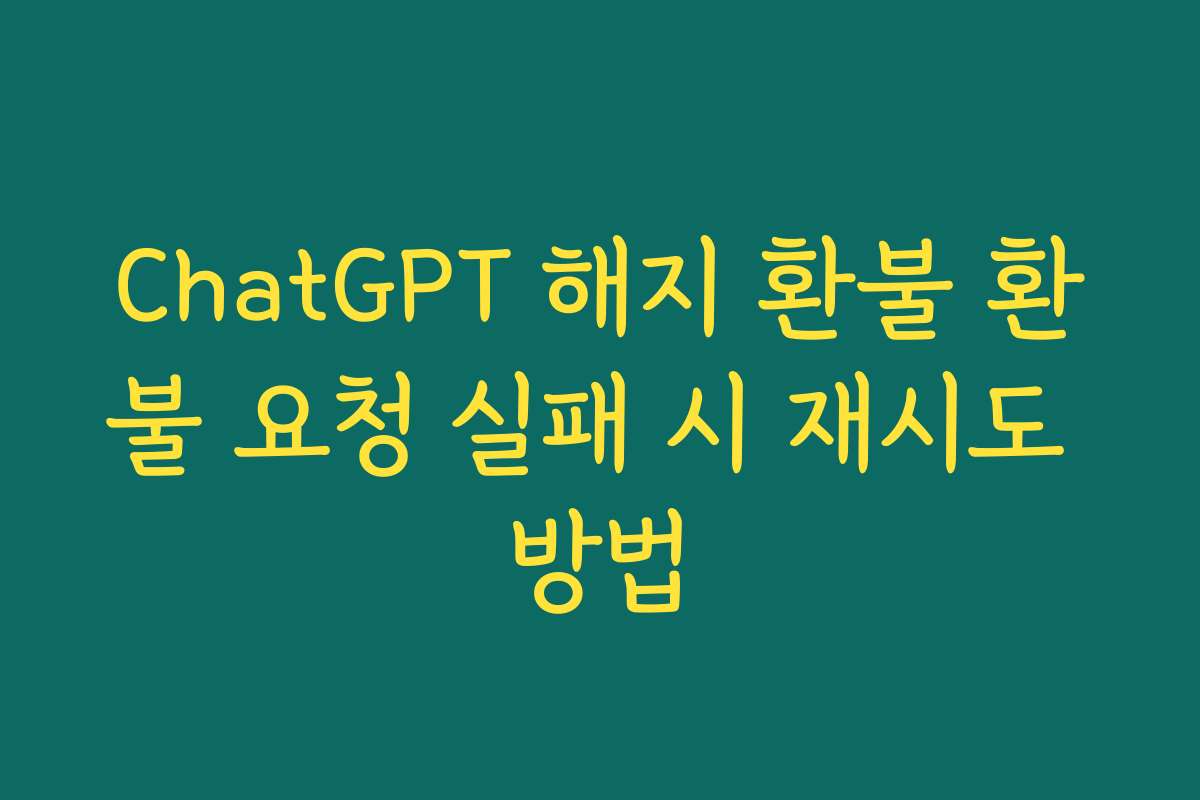 ChatGPT 해지 환불 환불 요청 실패 시 재시도 방법 ChatGPT 해지 환불 환불 요청 실패 시 재시도 방법