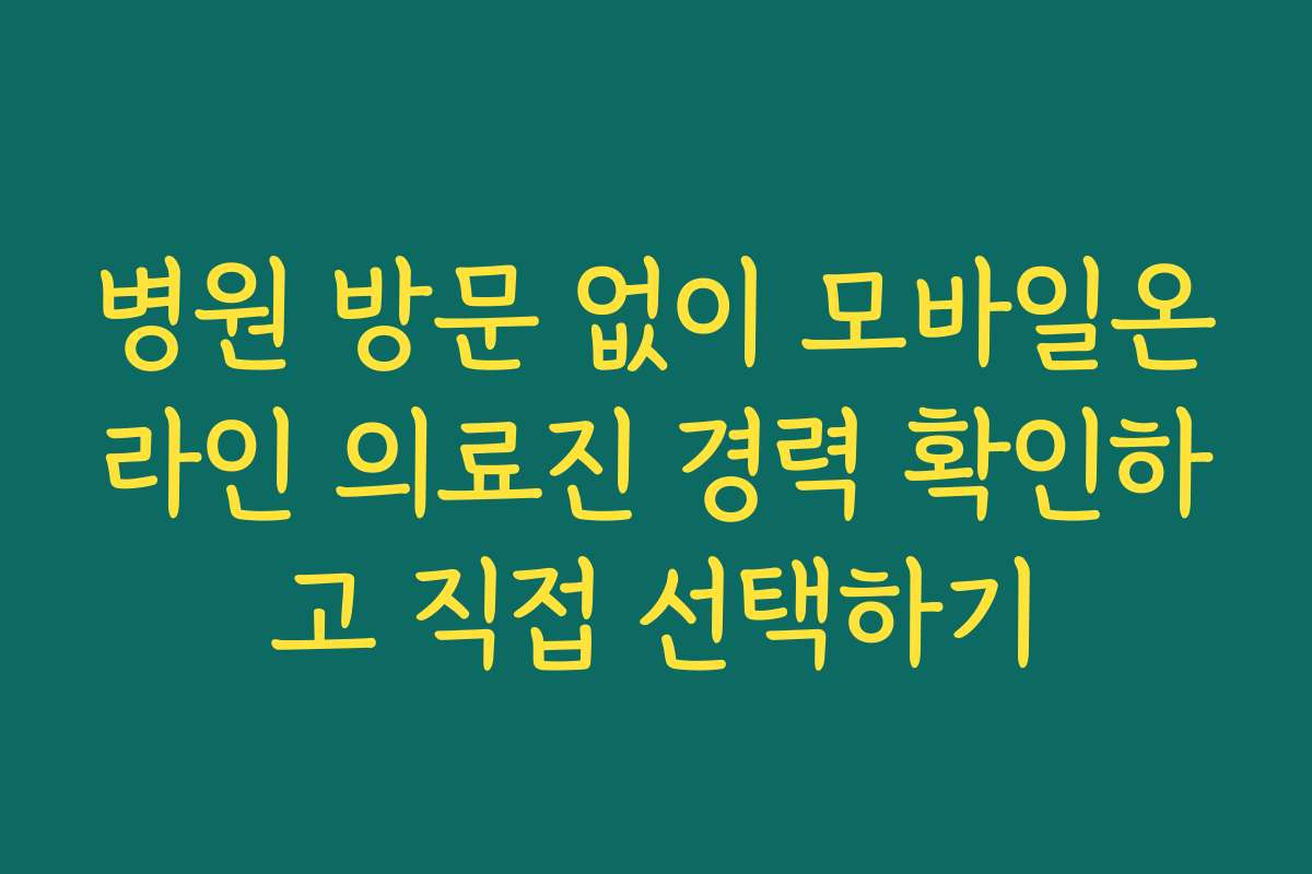 병원 방문 없이 모바일온라인 의료진 경력 확인하고 직접 선택하기