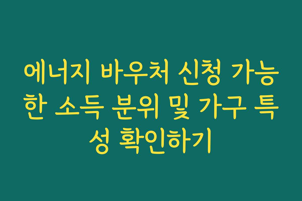 에너지 바우처 신청 가능한 소득 분위 및 가구 특성 확인하기 에너지 바우처 신청 가능한 소득 분위 및 가구 특성 확인하기